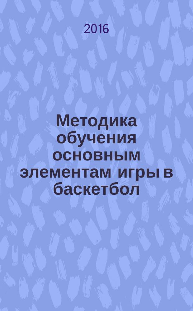 Методика обучения основным элементам игры в баскетбол : практикум для студентов всех образовательных программ
