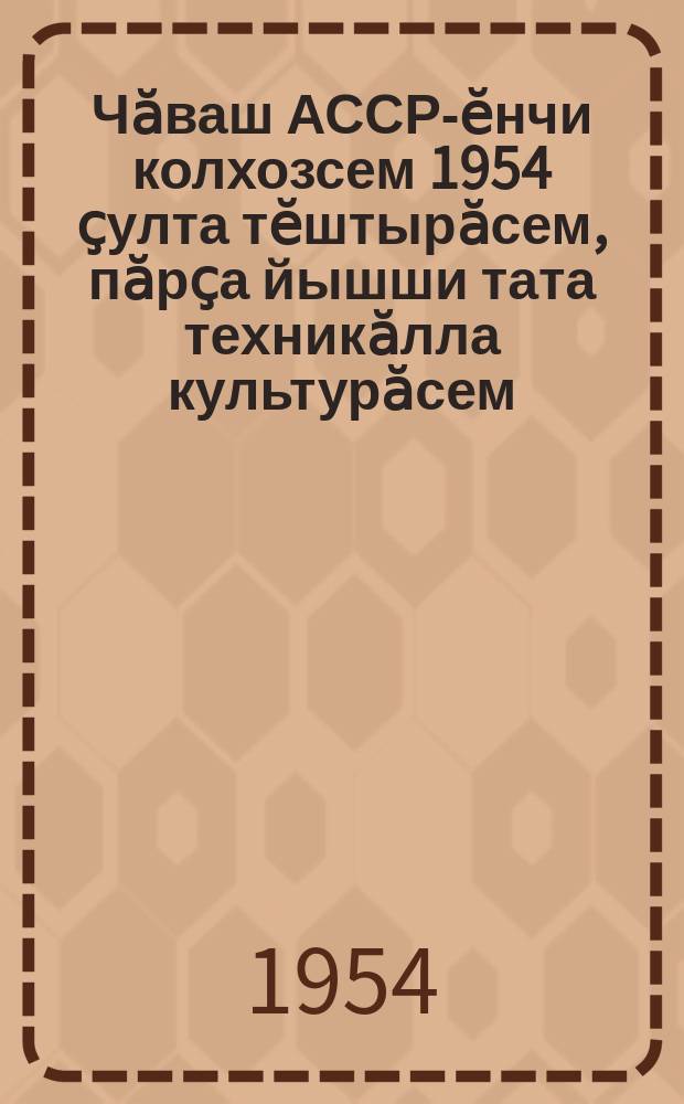 Чӑваш АССР-ӗнчи колхозсем 1954 ҫулта тӗштырӑсем, пӑрҫа йышши тата техникӑлла культурӑсем, выльӑх апачӗ культурисем, ҫавӑн пекех ҫӗрулми туса илес ӗҫре обязательнӑй йӗркепе пурнӑҫламалли агротехника минимкмӗ = Минимум обязательных агротехнических требований по возделыванию зернобобовых, технических, кормовых культур и картофеля в колхозах чувашской АССР на 1954 год
