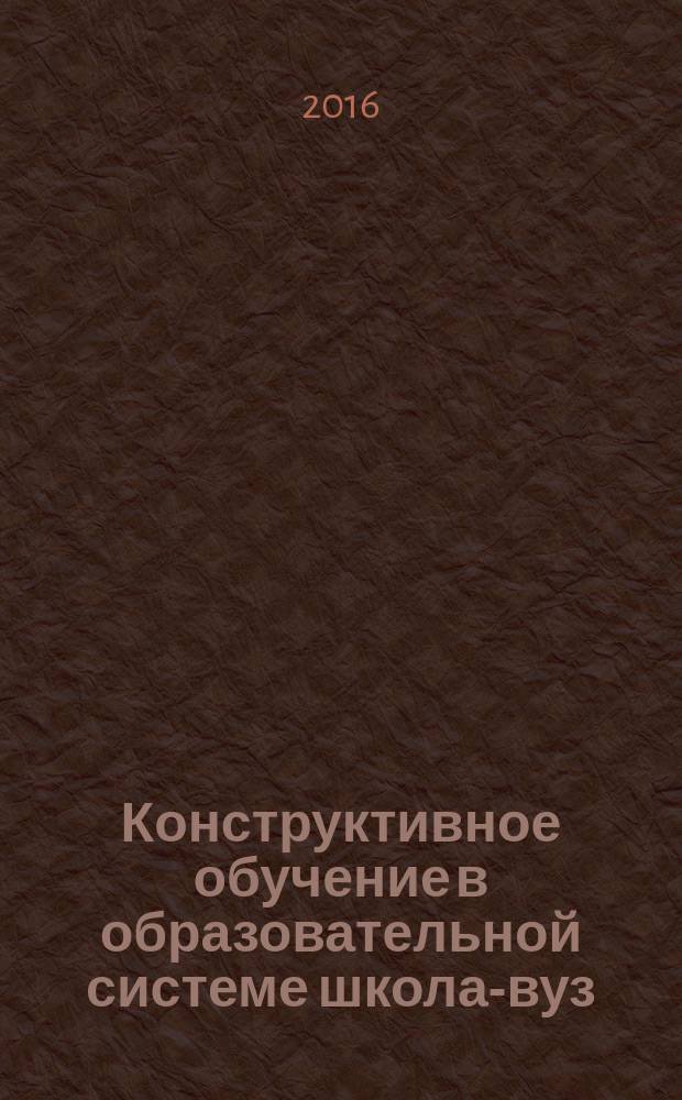 Конструктивное обучение в образовательной системе школа-вуз: проблемы и решения : материалы III международной научно-практической конференции (15 ноября 2016 г.) : в 2 ч