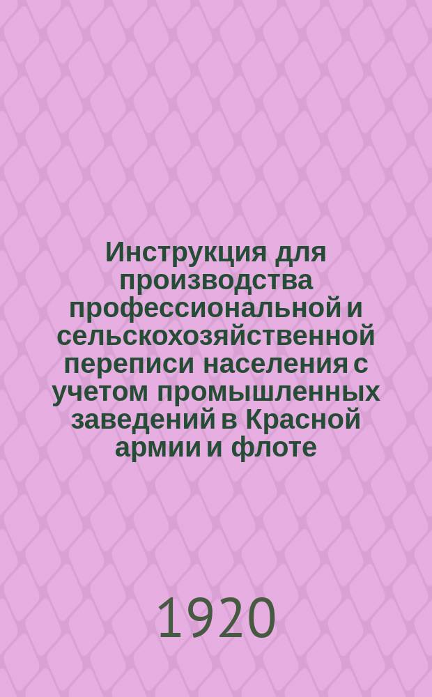 Инструкция для производства профессиональной и сельскохозяйственной переписи населения с учетом промышленных заведений в Красной армии и флоте : Прил. к приказу РВСР от 20 июля № 1351 : Утв. 20 июля 1920 г