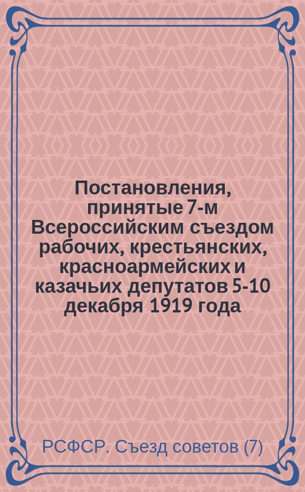 Постановления, принятые 7-м Всероссийским съездом рабочих, крестьянских, красноармейских и казачьих депутатов 5-10 декабря 1919 года