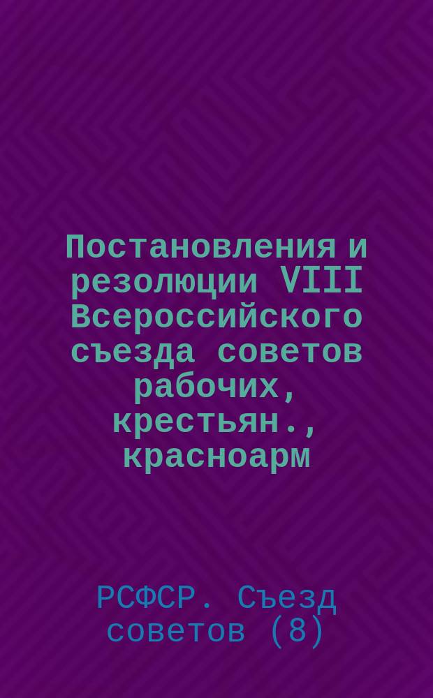 Постановления и резолюции VIII Всероссийского съезда советов рабочих, крестьян., красноарм. и казапчьих депутатов (23-29 дек. 1920 г.)