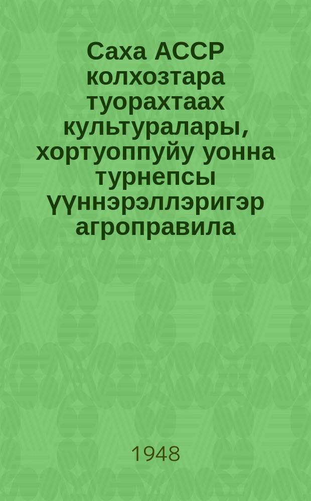 Саха АССР колхозтара туорахтаах культуралары, хортуоппуйу уонна турнепсы үүннэрэллэригэр агроправила = Агроправила зерновых культур, картофеля и турнепса для колхозов Якутской АССР
