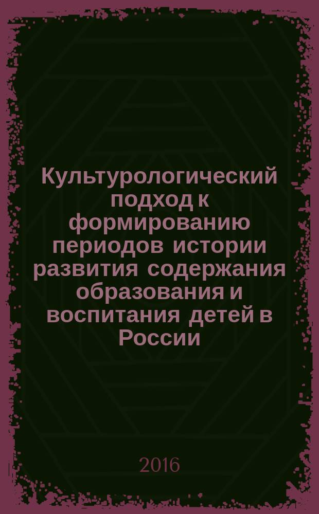 Культурологический подход к формированию периодов истории развития содержания образования и воспитания детей в России : монография