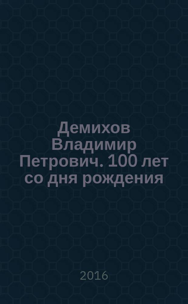 Демихов Владимир Петрович. 100 лет со дня рождения (1916-1998) : краткая биография одного из пионеров мировой экспериментальной трансплантологии, лауреата Государственной премии СССР, д. б. н. В. П. Демихова : фотоальбом