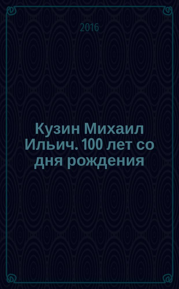 Кузин Михаил Ильич. 100 лет со дня рождения (1916-2009) : научная биография выдающегося российского хирурга, ученого и педагога, Героя Социалистического труда, лауреата Государственной премии СССР, академика РАМН, члена-корреспондента Французской академии наук, профессора М. И. Кузина : фотоальбом
