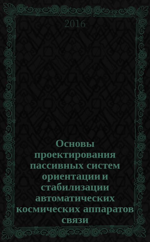 Основы проектирования пассивных систем ориентации и стабилизации автоматических космических аппаратов связи, навигации и геодезии : учебное пособие для студентов специальности 24.05.06 "Системы управления летательными аппаратами" очной формы обучения