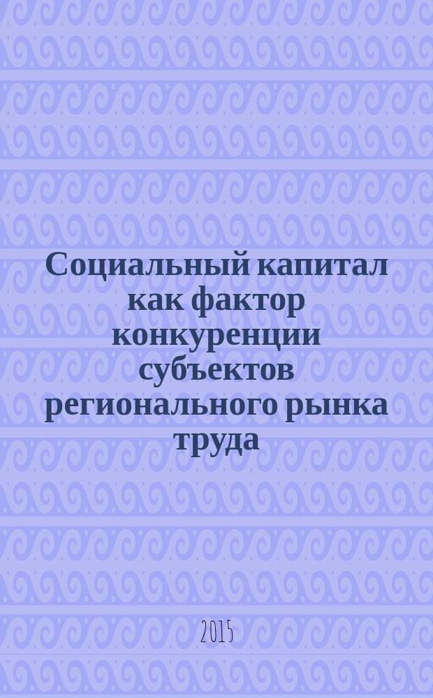 Социальный капитал как фактор конкуренции субъектов регионального рынка труда : автореферат диссертации на соискание ученой степени кандидата социологических наук : специальность 22.00.04 <Социальная структура, социальные институты и процессы>