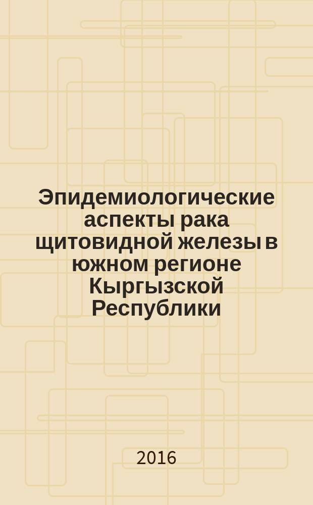 Эпидемиологические аспекты рака щитовидной железы в южном регионе Кыргызской Республики : автореферат диссертации на соискание ученой степени кандидата медицинских наук : специальность 14.01.12 - Онкология