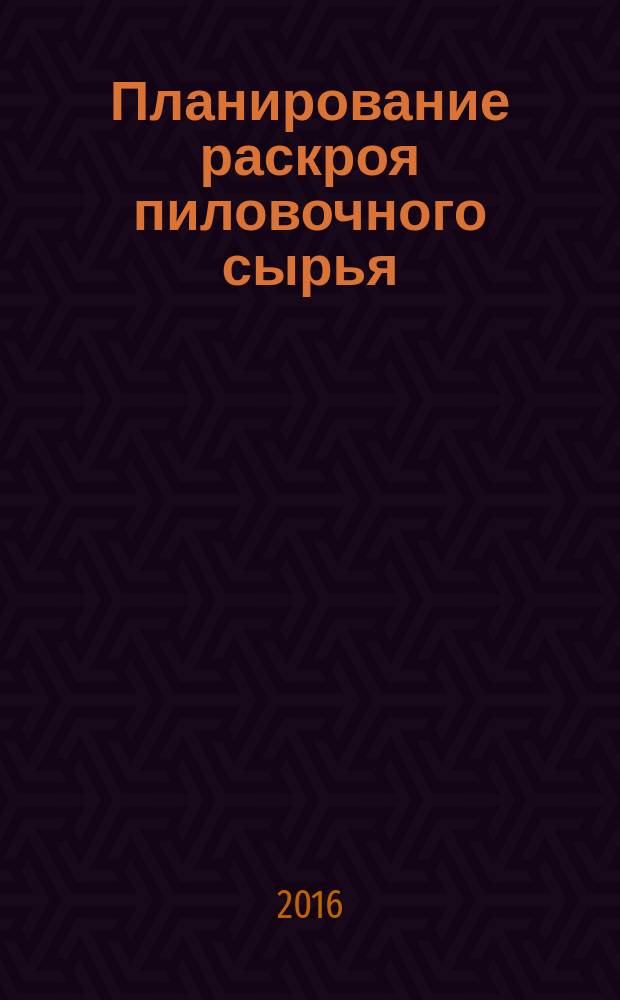 Планирование раскроя пиловочного сырья : учебное пособие