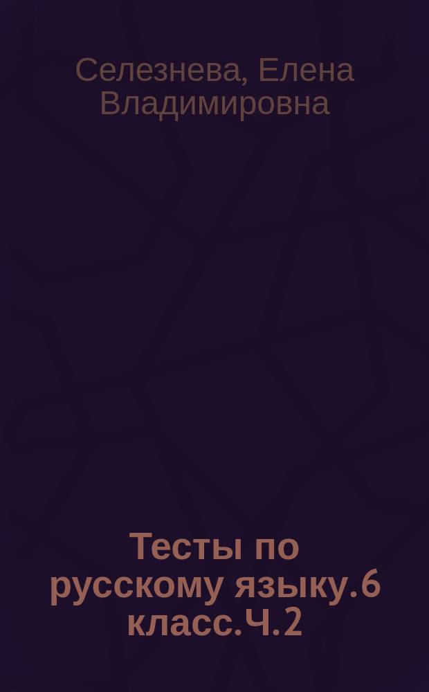 Тесты по русскому языку. 6 класс. Ч. 2 : к учебнику М. Т. Баранова, Т. А. Ладыженской, Л. А. Тростенцовой и др. "Русский язык. 6 класс. Часть 2" (М.: Просвещение)