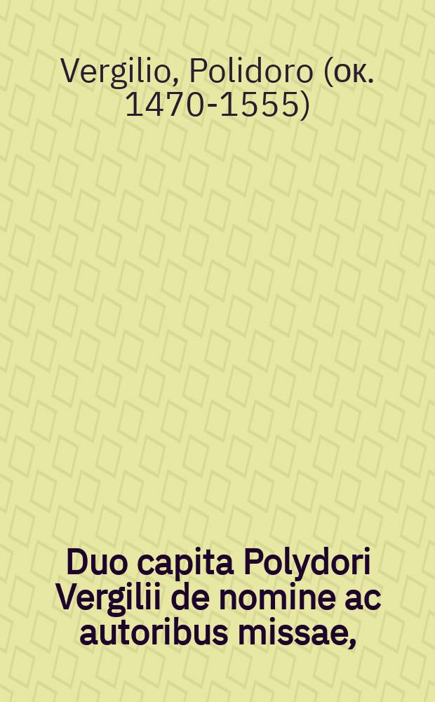 Duo capita Polydori Vergilii de nomine ac autoribus missae, : edita, ut sint ceu praeludium contra Sydonij declamationes. : Ex quibus apparet quam propalam falsa sit eius affirmatio, cum in tertia concione affirmat, quod tota christianitas iam 1500. annis eorum missam ubique conformiter celebraverit. Item Praefatio Hieronymi in comitem, id est in distributionem Epistolarum & Evangeliorum.