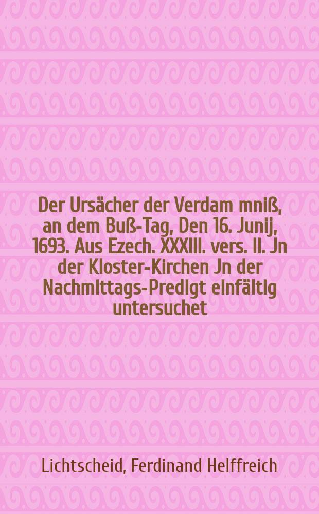 Der Urs&auml;cher der Verdam[m]ni&szlig;, an dem Bu&szlig;-Tag, Den 16. Junij, 1693. Aus Ezech. XXXIII. vers. II. Jn der Kloster-Kirchen Jn der Nachmittags-Predigt einf&auml;ltig untersuchet.