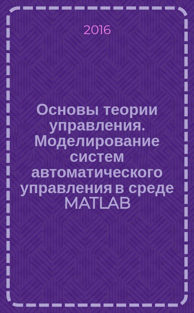 Основы теории управления. Моделирование систем автоматического управления в среде MATLAB - SIMULINK : лабораторный практикум : для студентов, обучающихся по направлению 09.03.01 - "Информатика и вычислительная техника"