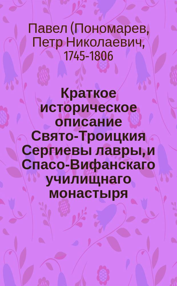 Краткое историческое описание Свято-Троицкия Сергиевы лавры, и Спасо-Вифанскаго училищнаго монастыря, : с приложением знатных произшествий случившихся в оной, : противу прежняго издания во многом исправленное, и открывшимися вновь обстоятельствами дополненное 1808 и по 1815 год