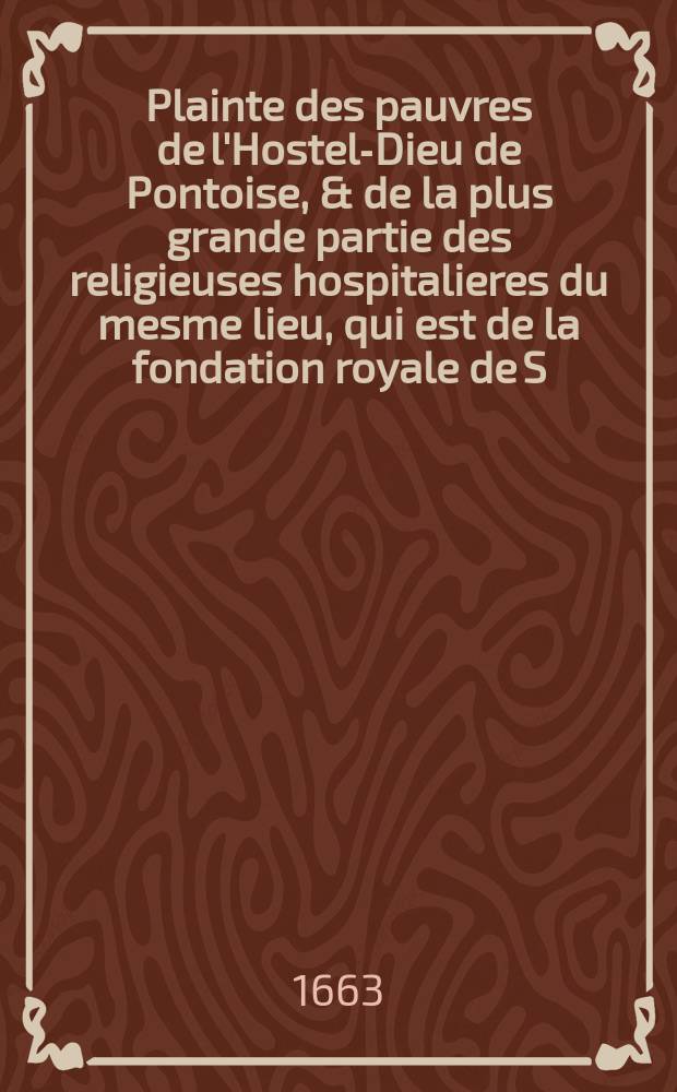 Plainte des pauvres de l'Hostel-Dieu de Pontoise, & de la plus grande partie des religieuses hospitalieres du mesme lieu, qui est de la fondation royale de S. Louis