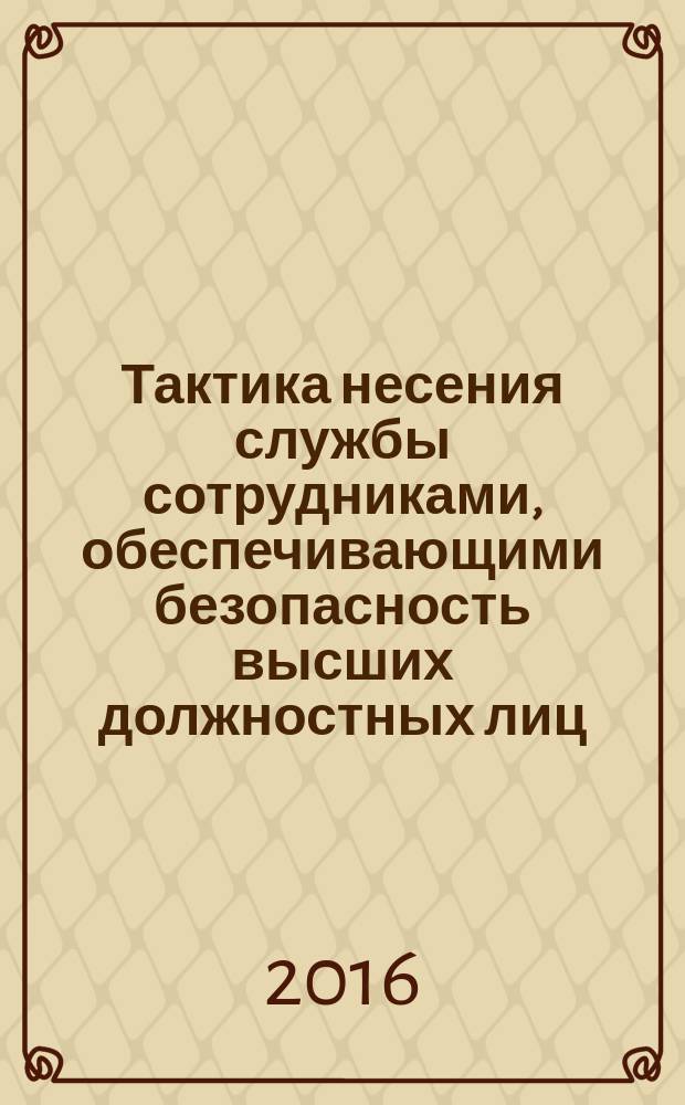 Тактика несения службы сотрудниками, обеспечивающими безопасность высших должностных лиц (руководителей высших исполнительных органов государственной власти) субъектов Российской Федерации и руководителей государственных корпораций, стратегических предприятий и стратегических акционерных обществ : методические рекомендации