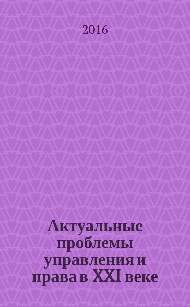 Актуальные проблемы управления и права в XXI веке: теория и практика : сборник материалов Международной научно-практической конференции, 26 мая 2016 г. Вып. 1