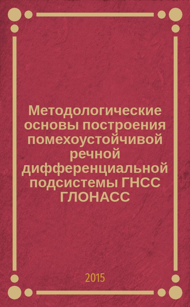 Методологические основы построения помехоустойчивой речной дифференциальной подсистемы ГНСС ГЛОНАСС/GPS : автореферат диссертации на соискание ученой степени доктора технических наук : специальность 05.12.14 <Радиолокация и радионавигация>