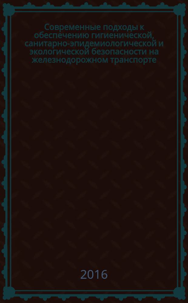 Современные подходы к обеспечению гигиенической, санитарно-эпидемиологической и экологической безопасности на железнодорожном транспорте : сборник трудов ученых и специалистов транспортной отрасли
