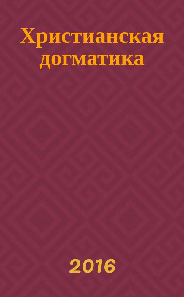 Христианская догматика : учебник по догматическому богословию для пасторов, учителей и мирян