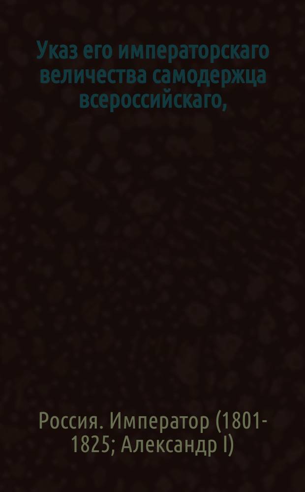 Указ его императорскаго величества самодержца всероссийскаго, : О рассылке Конвенции о выдаче беглых, заключенной между его величеством императором всероссийским и его величеством королем прусским в Берлине мая 13-25 дня 1816 и ратификованной августа 8 го дня тогож года.