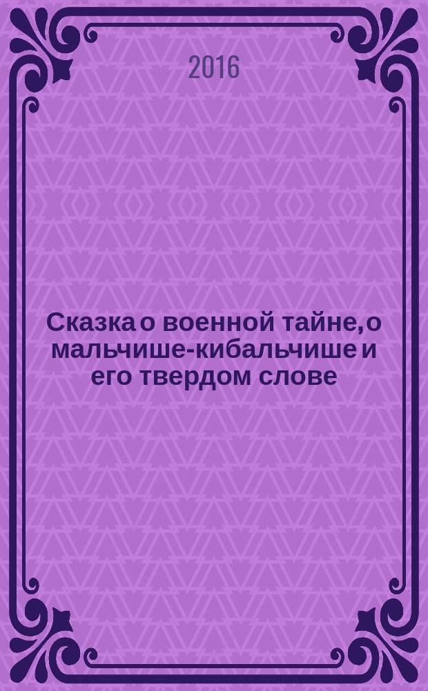 Сказка о военной тайне, о мальчише-кибальчише и его твердом слове : для младшего школьного возраста