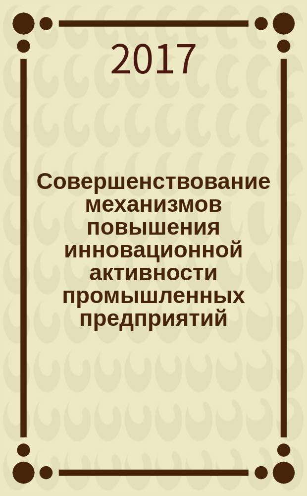 Совершенствование механизмов повышения инновационной активности промышленных предприятий : монография