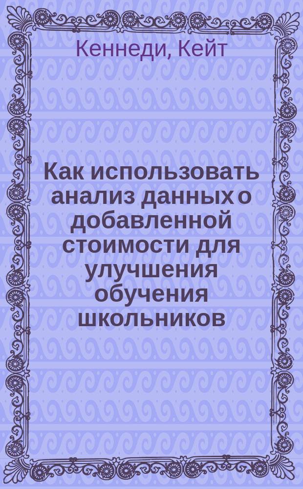 Как использовать анализ данных о добавленной стоимости для улучшения обучения школьников : руководство для школ и лидеров школьных округов