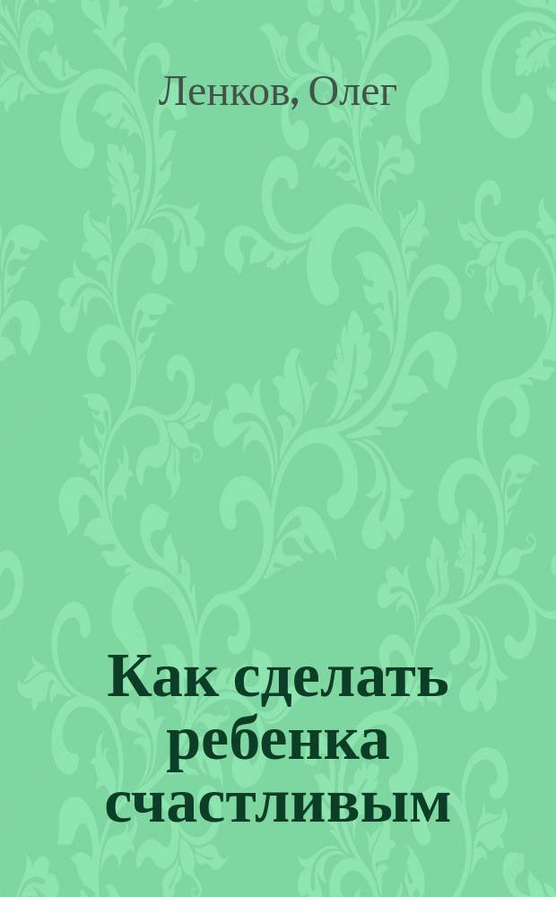 Как сделать ребенка счастливым : записки молодого папы