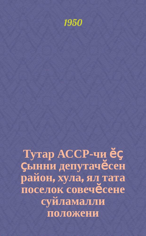 Тутар АССР-чи ӗҫ ҫынни депутачӗсен район, хула, ял тата поселок совечӗсене суйламалли положени : (Тутар АССР Верховнӑй Совет Президиумӗн 1950 ҫулти октябрӗн 5-мӗшӗнче кӑларнӑ Указӗпе ҫирӗплетнӗ) = Положение о выборах в районные, городские, сельские и поселковые Советы депутатов трудящихся Татарской АССР