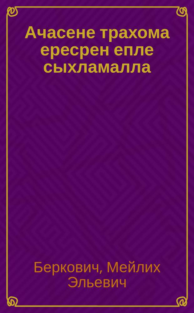 Ачасене трахома ересрен епле сыхламалла : ача амӑшне пӗлсе тӑма = Как предохранить ребенка от заражения трахомой