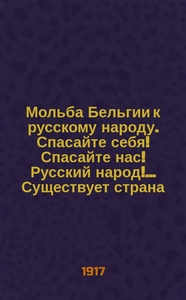 Мольба Бельгии к русскому народу. Спасайте себя! Спасайте нас! Русский народ!... Существует страна, небольшая и трудолюбивая... : листовка