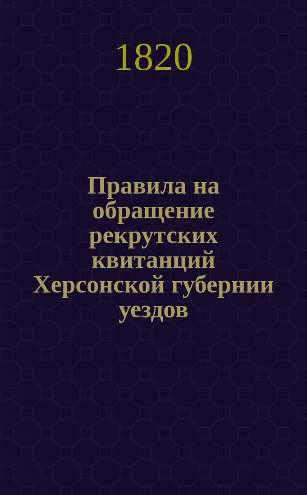 Правила на обращение рекрутских квитанций Херсонской губернии уездов: Херсонскаго, Ольвиопольскаго, Александрийскаго и Елисаветградскаго в пользу Херсонского приказа общественнаго призрения.