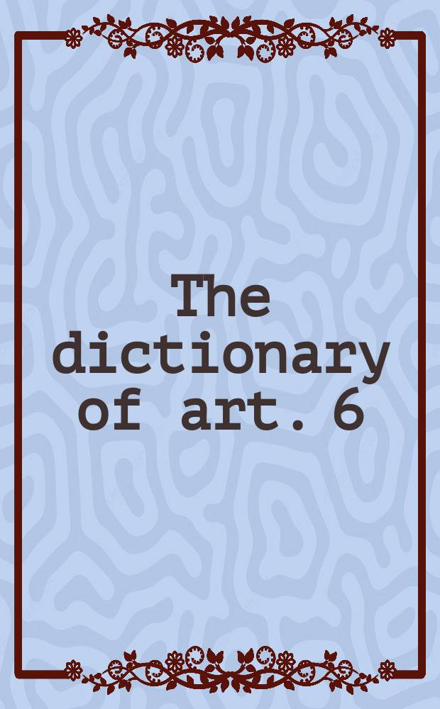 The dictionary of art. 6 : Cassone to China