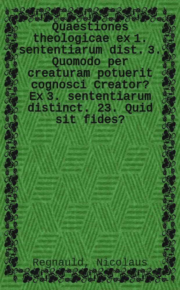 Quaestiones theologicae ex 1. sententiarum dist. 3. Quomodo per creaturam potuerit cognosci Creator? Ex 3. sententiarum distinct. 23. Quid sit fides?