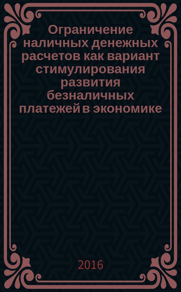 Ограничение наличных денежных расчетов как вариант стимулирования развития безналичных платежей в экономике: зарубежный опыт : монография