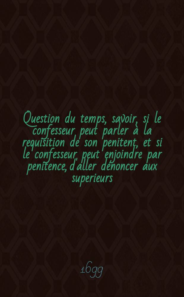 Question du temps, savoir, si le confesseur peut parler à la requisition de son penitent, et si le confesseur peut enjoindre par penitence, d'aller dénoncer aux superieurs, monsieur tel; ou bien contraindre le penitent, de luy donner pouvoir autentique de parler?