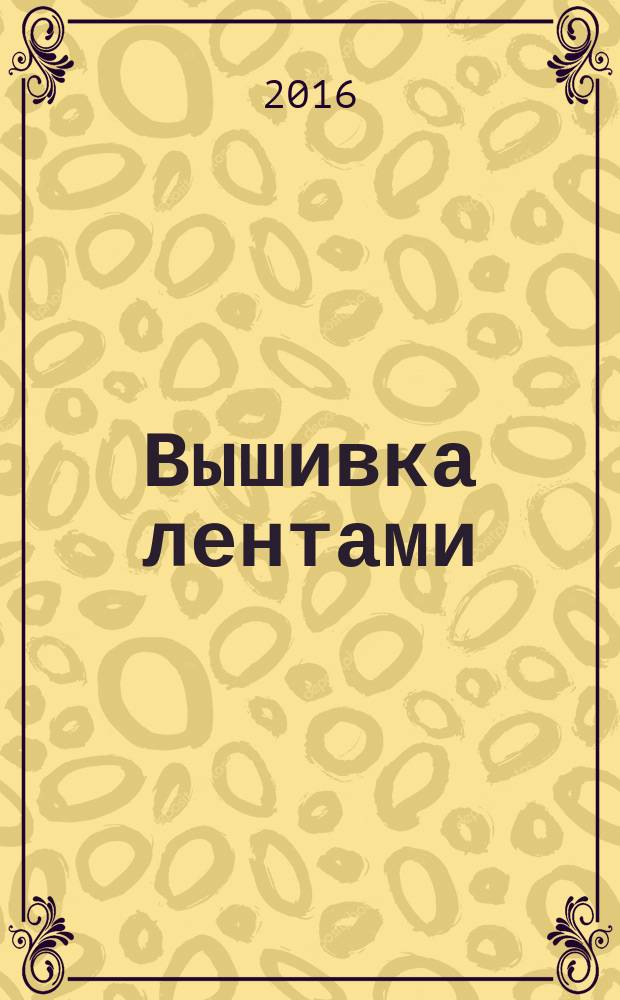 Вышивка лентами : шаг за шагом : энциклопедия для начинающих