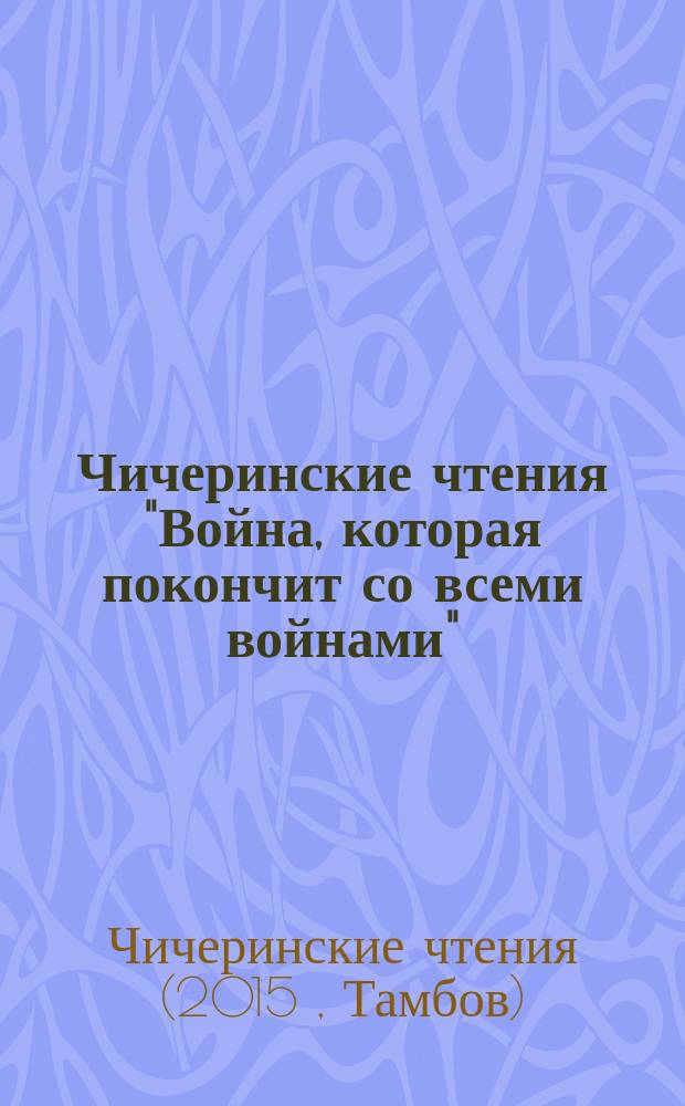 Чичеринские чтения "Война, которая покончит со всеми войнами": к 100-летию со дня начала Первой мировой войны = The Chicherin readings "The war that will end all wars": to the first world war 100h anniversary : материалы международной научной конференции, г. Тамбов, 4 декабря 2015 г