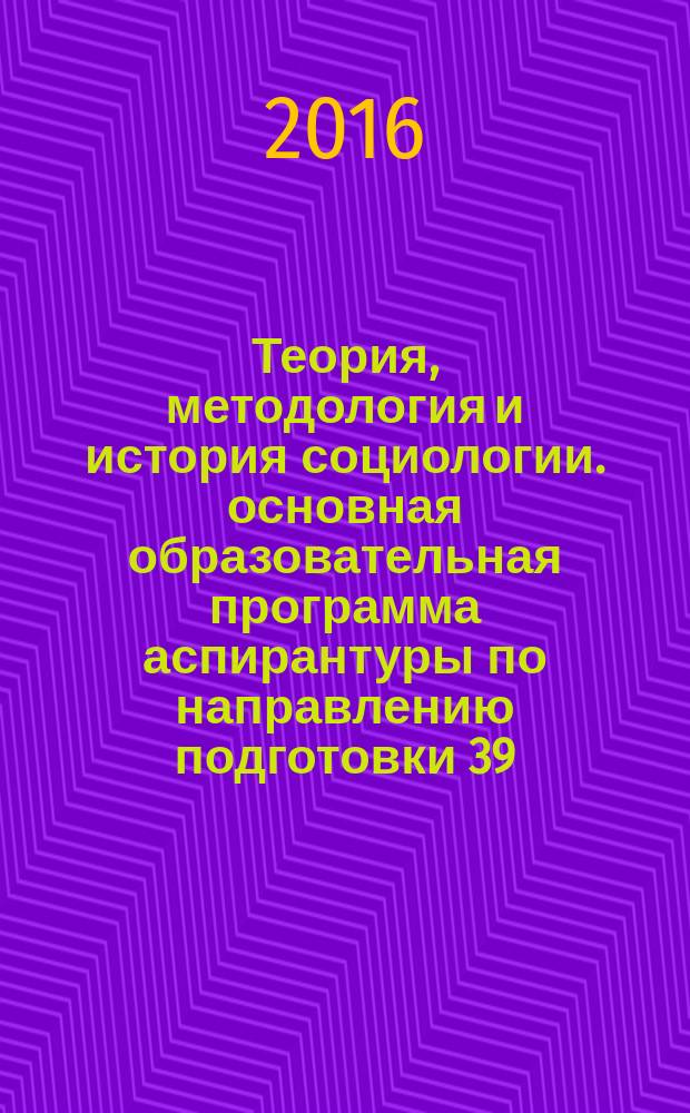 Теория, методология и история социологии. основная образовательная программа аспирантуры по направлению подготовки 39.06.01 Социологические науки, направленность (профиль) - 22.00.01 Теория, методология и история социологии