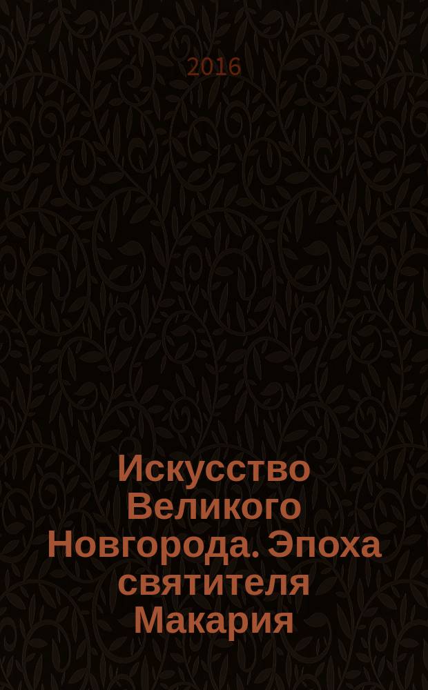 Искусство Великого Новгорода. Эпоха святителя Макария : каталог произведений