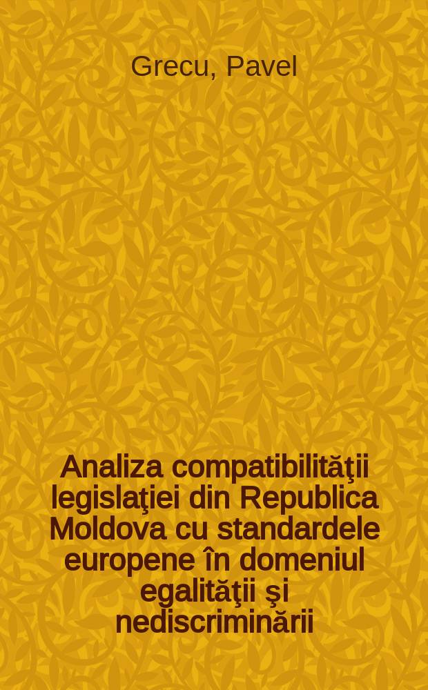 Analiza compatibilităţii legislaţiei din Republica Moldova cu standardele europene &icirc;n domeniul egalităţii şi nediscriminării = Анализ соответствия законов Респубилки Молодова европейским стандартам в области свобод и борьбы с преступностью