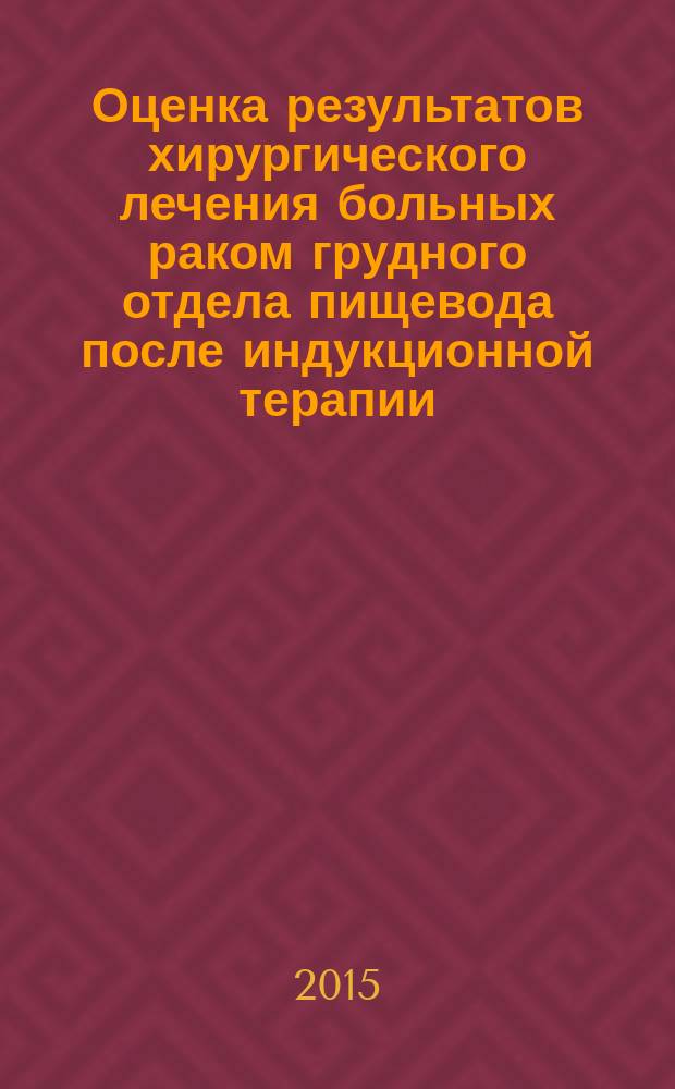 Оценка результатов хирургического лечения больных раком грудного отдела пищевода после индукционной терапии : автореферат диссертации на соискание ученой степени кандидата медицинских наук : специальность 14.01.12 <Онкология> : специальность 14.01.13 <Лучевая диагностика, лучевая терапия>