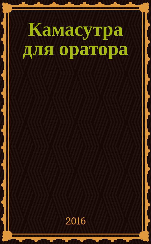 Камасутра для оратора : десять глав о том, как получать и доставлять максимальное удовольствие, выступая публично