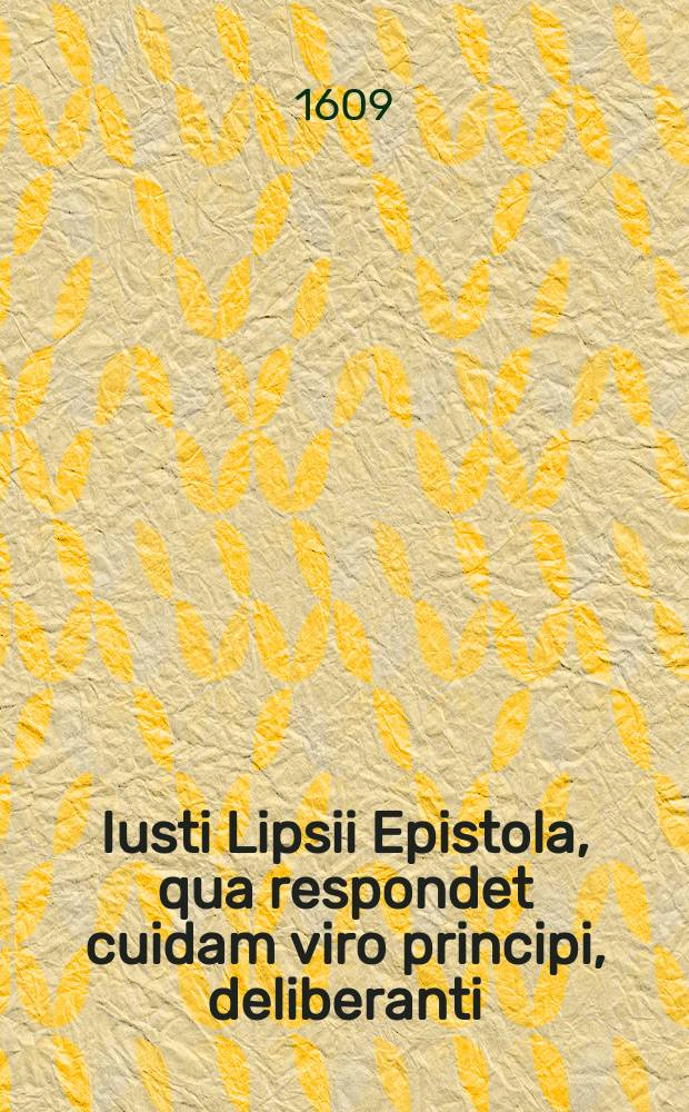 Iusti Lipsii Epistola, qua respondet cuidam viro principi, deliberanti; bellum ne, an pax, an potius induciae, expediant regi Hispaniarum, cum Gallo, Angla, Batavis. Scripta III. Ianuarii, M.D.XCV. // Iusti Lipsii, viri doctis. Tractatus peculiares octo; ad cognoscendam historiam Romanam apprime utiles. Quorum elenchum pagina, post praefationem proxima demonstrat
