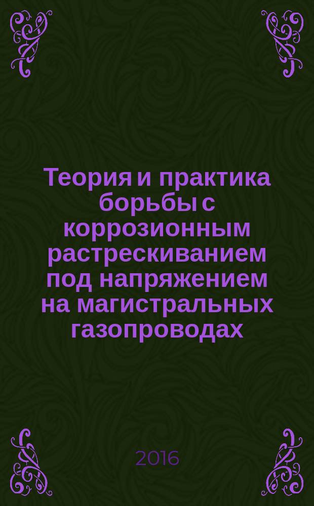 Теория и практика борьбы с коррозионным растрескиванием под напряжением на магистральных газопроводах : монография