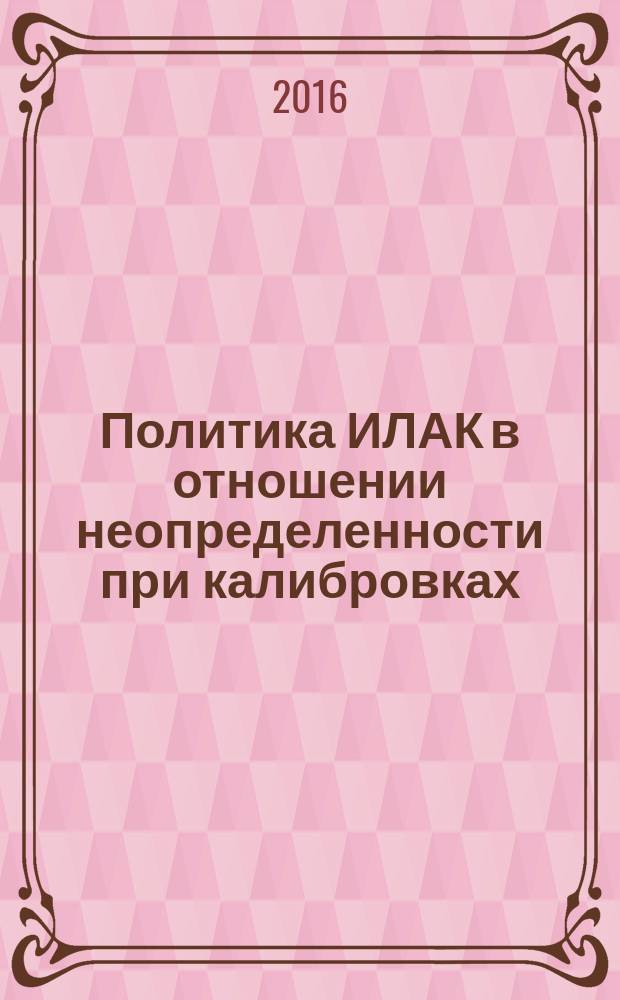 Политика ИЛАК в отношении неопределенности при калибровках = ILAC policy for uncertainty in calibration : Р 50.1.109-2016