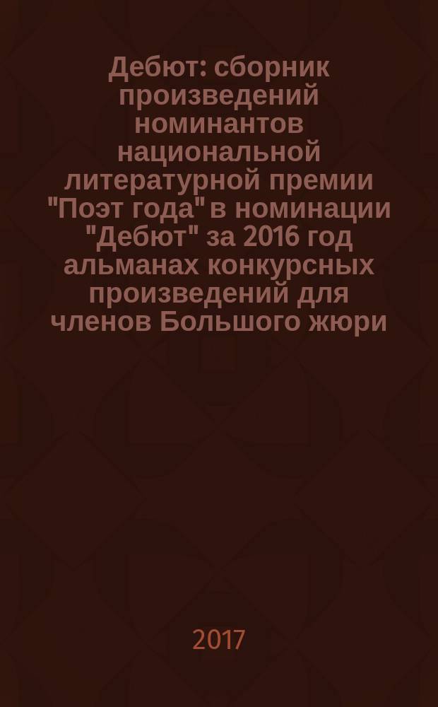 Дебют : сборник произведений номинантов национальной литературной премии "Поэт года" в номинации "Дебют" [за 2016 год альманах конкурсных произведений для членов Большого жюри]. 2016, кн. 8