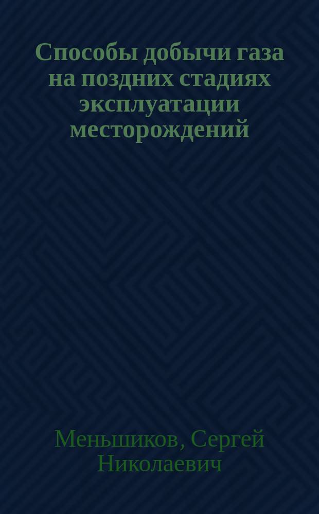 Способы добычи газа на поздних стадиях эксплуатации месторождений (анализ, рекомендации, внедрение) = Methods of gas production at the late stages of deposit management (analysis, recommendations, introduction) : монография